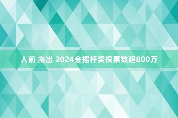 人前 露出 2024金摇杆奖投票数超800万
