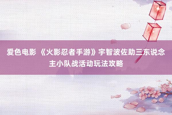 爱色电影 《火影忍者手游》宇智波佐助三东说念主小队战活动玩法攻略