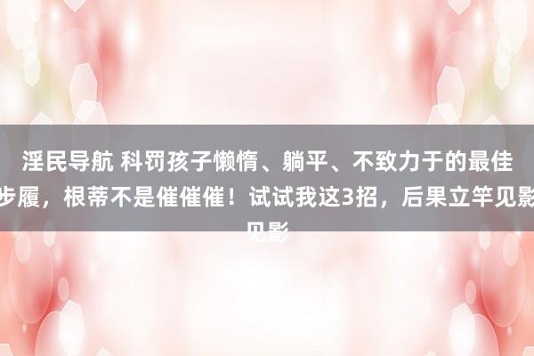 淫民导航 科罚孩子懒惰、躺平、不致力于的最佳步履，根蒂不是催催催！试试我这3招，后果立竿见影