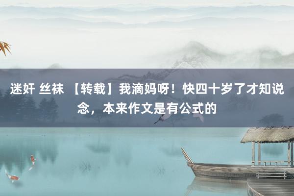 迷奸 丝袜 【转载】我滴妈呀！快四十岁了才知说念，本来作文是有公式的