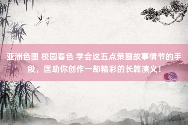 亚洲色图 校园春色 学会这五点策画故事情节的手段，匡助你创作一部精彩的长篇演义！