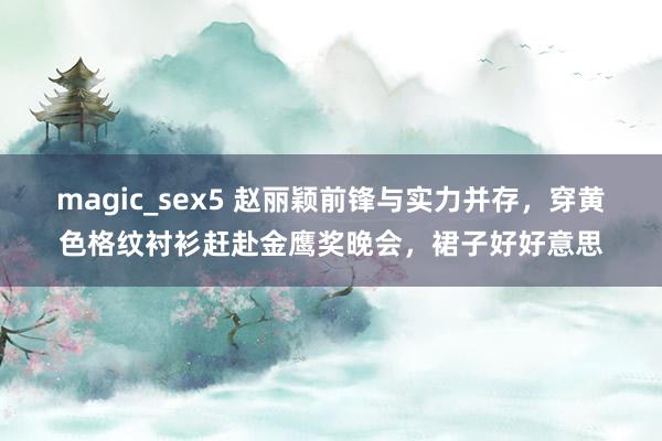 magic_sex5 赵丽颖前锋与实力并存，穿黄色格纹衬衫赶赴金鹰奖晚会，裙子好好意思