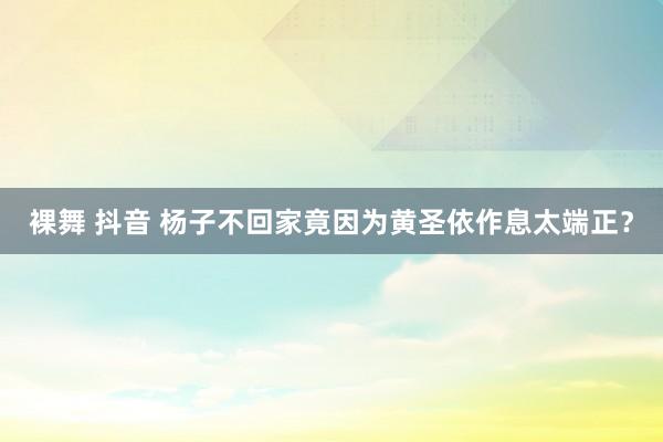 裸舞 抖音 杨子不回家竟因为黄圣依作息太端正？