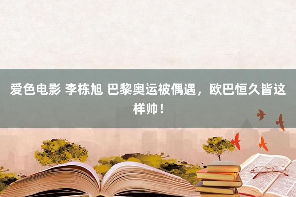 爱色电影 李栋旭 巴黎奥运被偶遇，<a href=