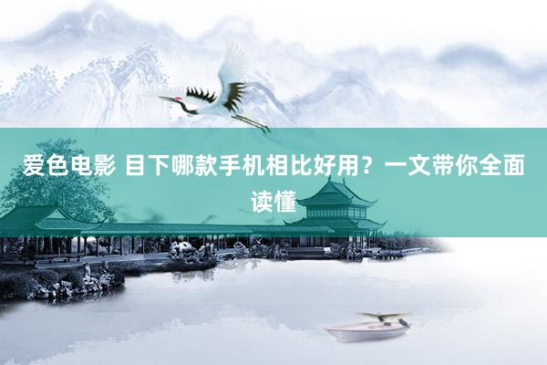 爱色电影 目下哪款手机相比好用？一文带你全面读懂