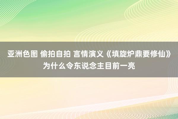 亚洲色图 偷拍自拍 言情演义《填旋炉鼎要修仙》为什么令东说念主目前一亮