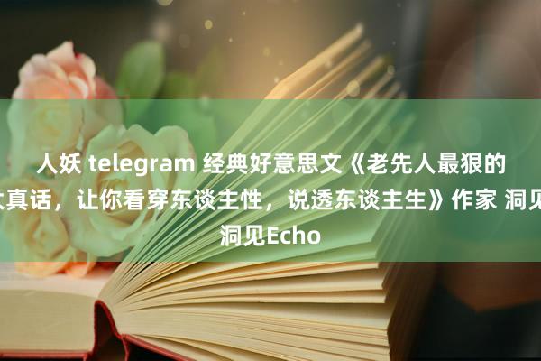 人妖 telegram 经典好意思文《老先人最狠的这些大真话，让你看穿东谈主性，说透东谈主生》作家 洞见Echo