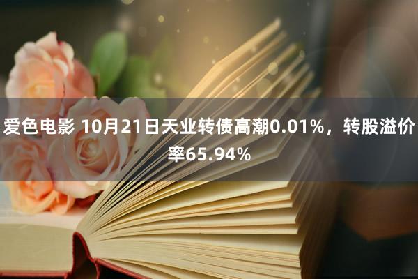 爱色电影 10月21日天业转债高潮0.01%，转股溢价率65.94%