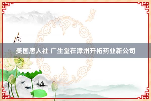 美国唐人社 广生堂在漳州开拓药业新公司