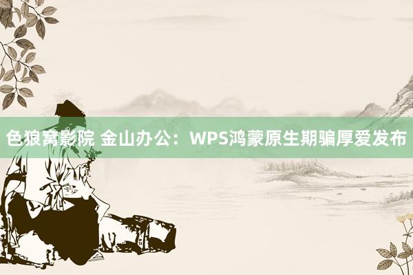 色狼窝影院 金山办公：WPS鸿蒙原生期骗厚爱发布