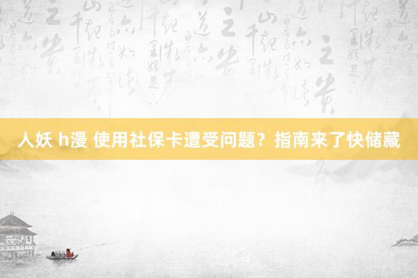 人妖 h漫 使用社保卡遭受问题？指南来了快储藏