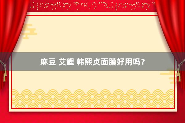 麻豆 艾鲤 韩熙贞面膜好用吗？