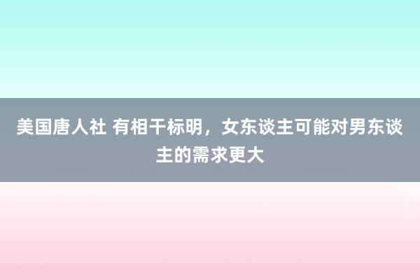美国唐人社 有相干标明，女东谈主可能对男东谈主的需求更大