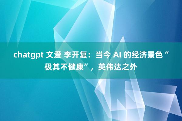 chatgpt 文爱 李开复：当今 AI 的经济景色“极其不健康”，英伟达之外