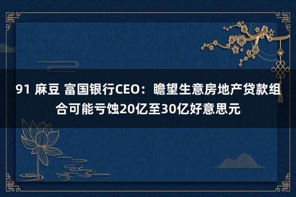 91 麻豆 富国银行CEO：瞻望生意房地产贷款组合可能亏蚀20亿至30亿好意思元