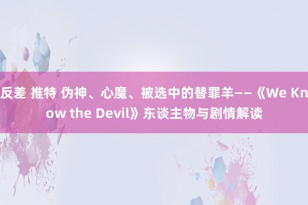 反差 推特 伪神、心魔、被选中的替罪羊——《We Know the Devil》东谈主物与剧情解读