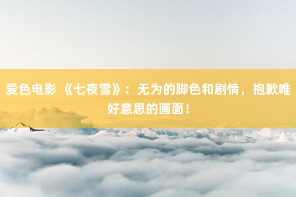 爱色电影 《七夜雪》：无为的脚色和剧情，抱歉唯好意思的画面！