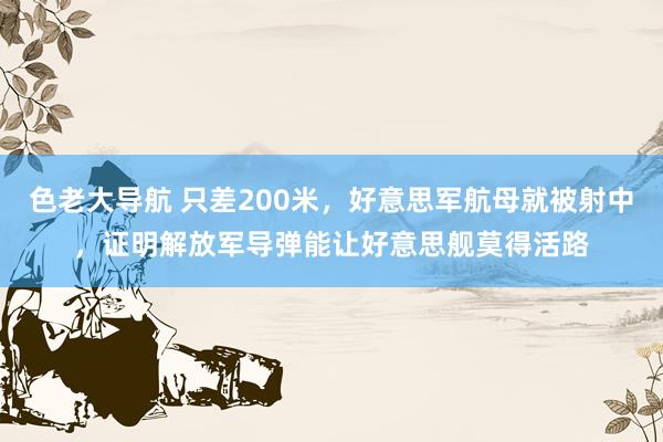 色老大导航 只差200米，好意思军航母就被射中，证明解放军导弹能让好意思舰莫得活路