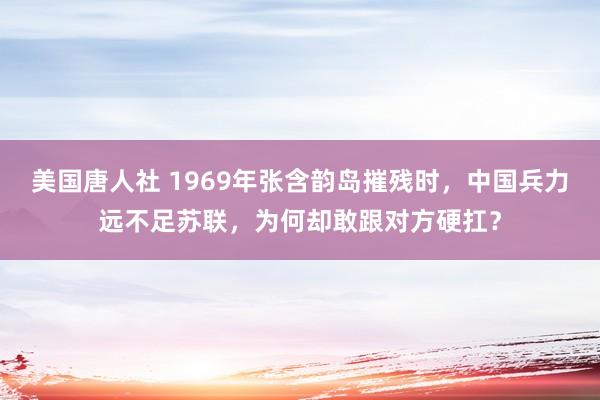 美国唐人社 1969年张含韵岛摧残时，中国兵力远不足苏联，为何却敢跟对方硬扛？