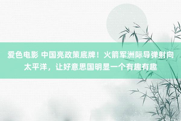 爱色电影 中国亮政策底牌！火箭军洲际导弹射向太平洋，让好意思国明显一个有趣有趣