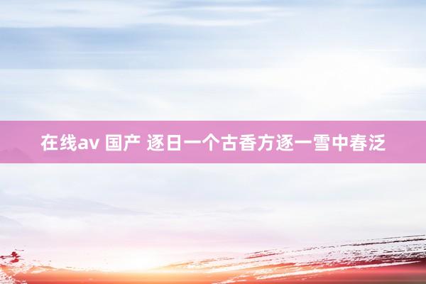 在线av 国产 逐日一个古香方逐一雪中春泛