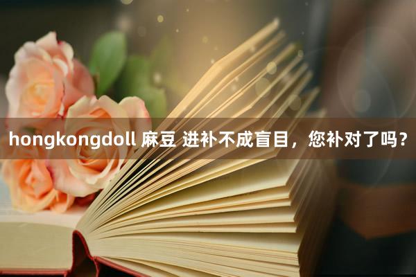 hongkongdoll 麻豆 进补不成盲目，您补对了吗？