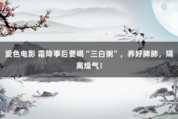 爱色电影 霜降事后要喝“三白粥”，养好脾肺，隔离燥气！