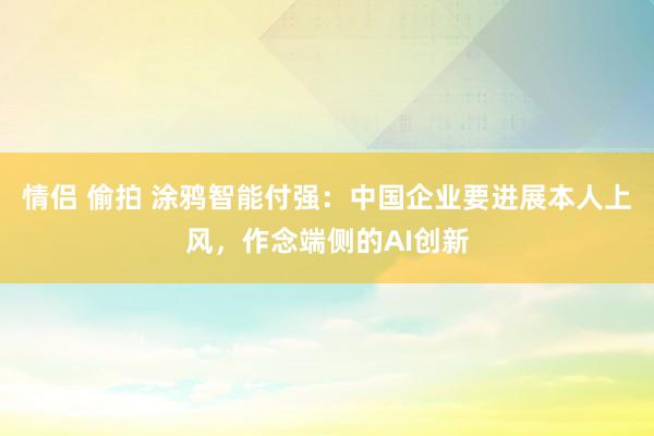 情侣 偷拍 涂鸦智能付强：中国企业要进展本人上风，作念端侧的AI创新