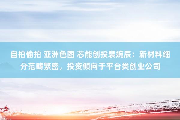 自拍偷拍 亚洲色图 芯能创投裴婉辰：新材料细分范畴繁密，投资倾向于平台类创业公司