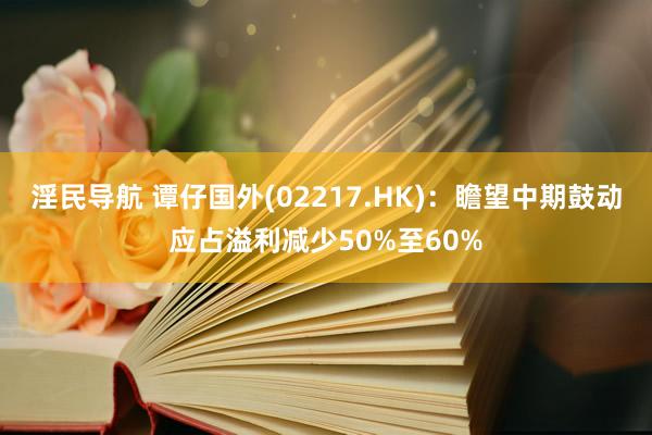 淫民导航 谭仔国外(02217.HK)：瞻望中期鼓动应占溢利减少50%至60%
