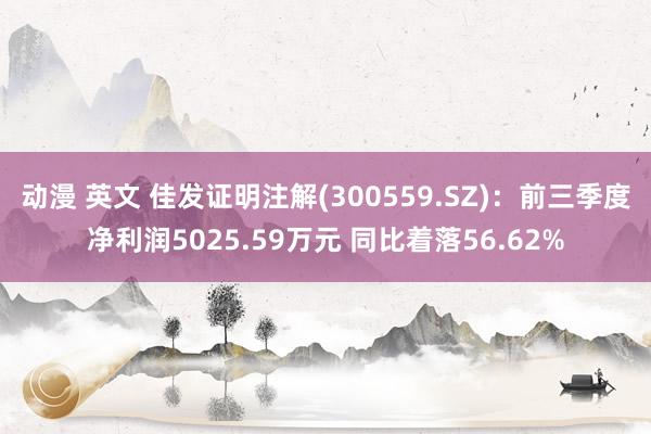 动漫 英文 佳发证明注解(300559.SZ)：前三季度净利润5025.59万元 同比着落56.62%