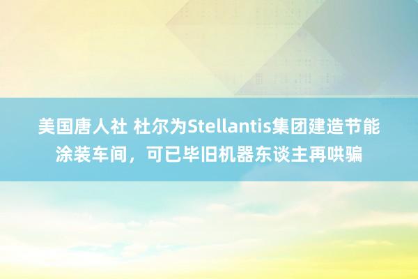 美国唐人社 杜尔为Stellantis集团建造节能涂装车间，可已毕旧机器东谈主再哄骗