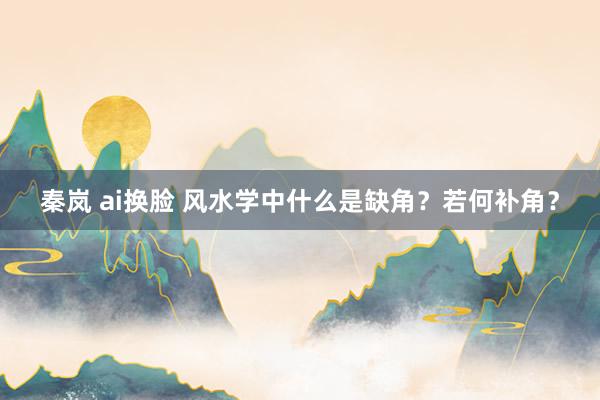 秦岚 ai换脸 风水学中什么是缺角？若何补角？
