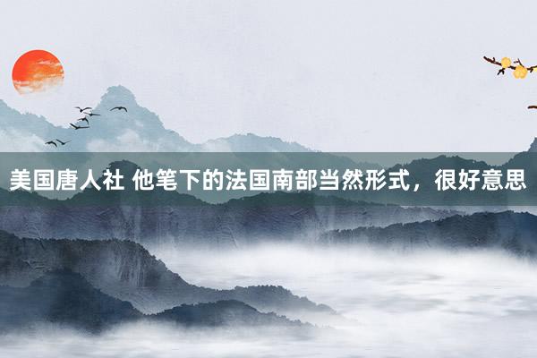 美国唐人社 他笔下的法国南部当然形式,很好意思