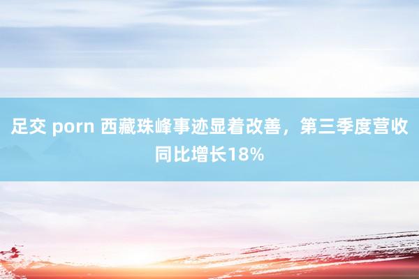 足交 porn 西藏珠峰事迹显着改善，第三季度营收同比增长18%