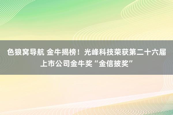 色狼窝导航 金牛揭榜！光峰科技荣获第二十六届上市公司金牛奖“金信披奖”