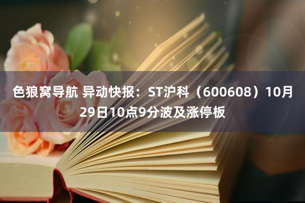 色狼窝导航 异动快报：ST沪科（600608）10月29日10点9分波及涨停板