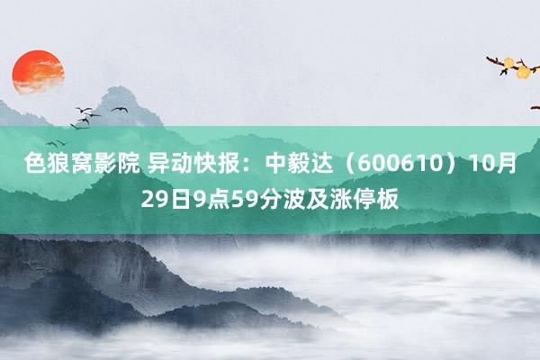 色狼窝影院 异动快报：中毅达（600610）10月29日9点59分波及涨停板