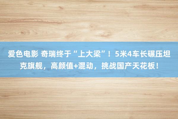 爱色电影 奇瑞终于“上大梁”！5米4车长碾压坦克旗舰，高颜值+混动，挑战国产天花板！