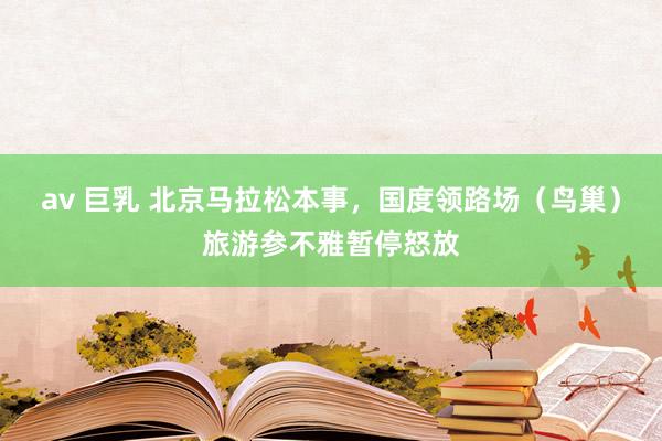 av 巨乳 北京马拉松本事，国度领路场（鸟巢）旅游参不雅暂停怒放