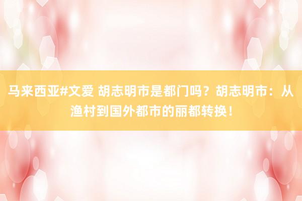 马来西亚#文爱 胡志明市是都门吗？胡志明市：从渔村到国外都市的丽都转换！