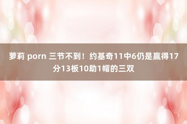 萝莉 porn 三节不到！约基奇11中6仍是赢得17分13板10助1帽的三双