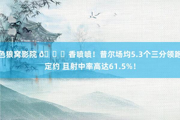色狼窝影院 😎香喷喷!普尔场均5.3个三分领跑定约 且射中率高达61.5%!
