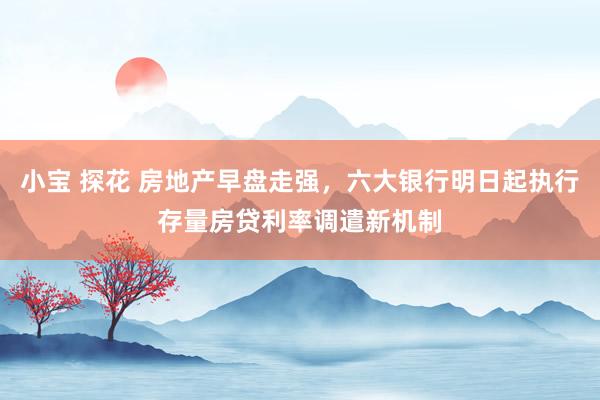 小宝 探花 房地产早盘走强，六大银行明日起执行存量房贷利率调遣新机制