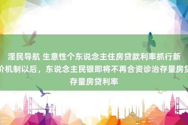 淫民导航 生意性个东说念主住房贷款利率抓行新的订价机制以后,东说念主民银即将不再合资诊治存量房贷利率