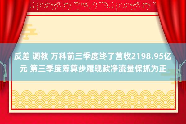 反差 调教 万科前三季度终了营收2198.95亿元 第三季度筹算步履现款净流量保抓为正