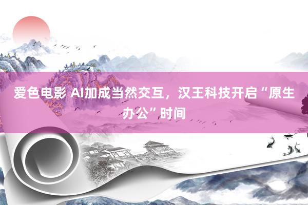 爱色电影 AI加成当然交互，汉王科技开启“原生办公”时间