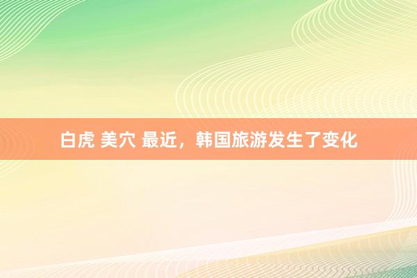 白虎 美穴 最近，韩国旅游发生了变化