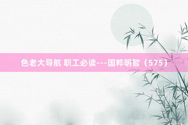 色老大导航 职工必读---国粹明智（575）
