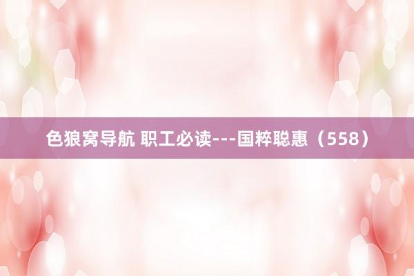 色狼窝导航 职工必读---国粹聪惠(558)